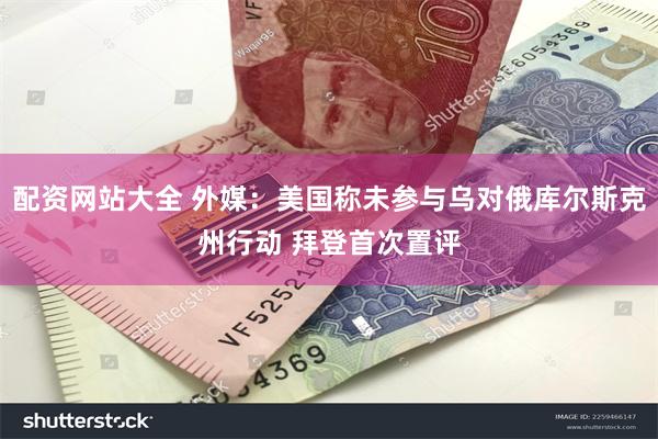 配资网站大全 外媒：美国称未参与乌对俄库尔斯克州行动 拜登首次置评