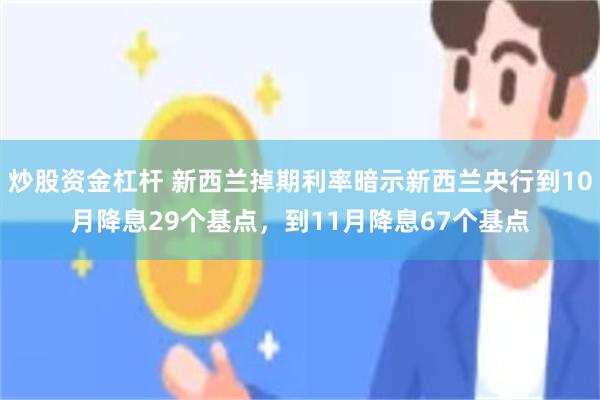 炒股资金杠杆 新西兰掉期利率暗示新西兰央行到10月降息29个基点，到11月降息67个基点