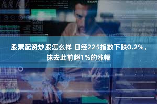 股票配资炒股怎么样 日经225指数下跌0.2%，抹去此前超1%的涨幅