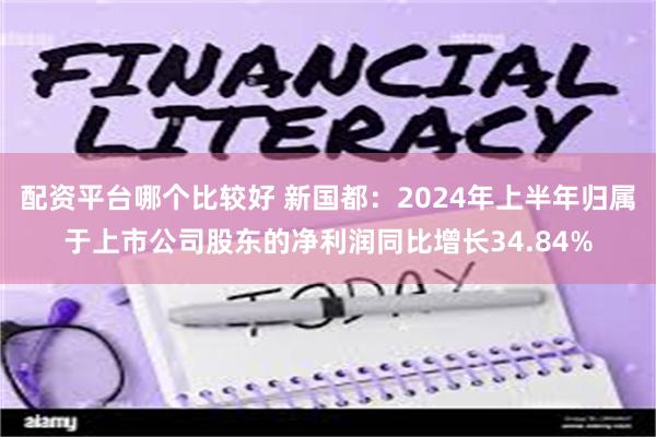 配资平台哪个比较好 新国都：2024年上半年归属于上市公司股东的净利润同比增长34.84%