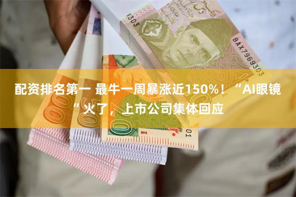 配资排名第一 最牛一周暴涨近150%！“AI眼镜”火了，上市公司集体回应