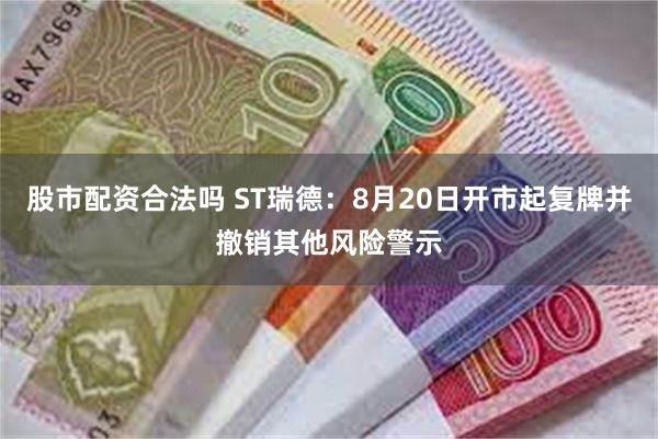 股市配资合法吗 ST瑞德：8月20日开市起复牌并撤销其他风险警示