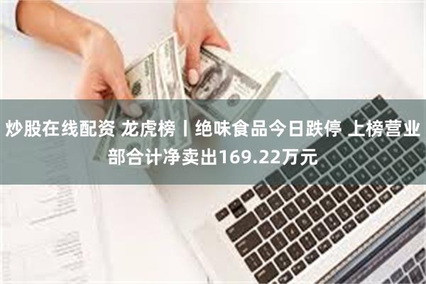 炒股在线配资 龙虎榜丨绝味食品今日跌停 上榜营业部合计净卖出169.22万元
