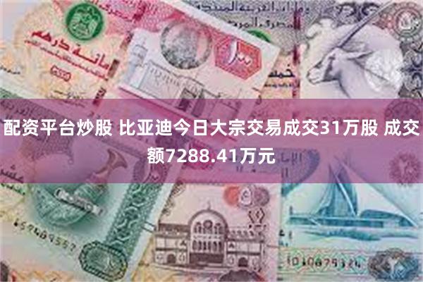 配资平台炒股 比亚迪今日大宗交易成交31万股 成交额7288.41万元