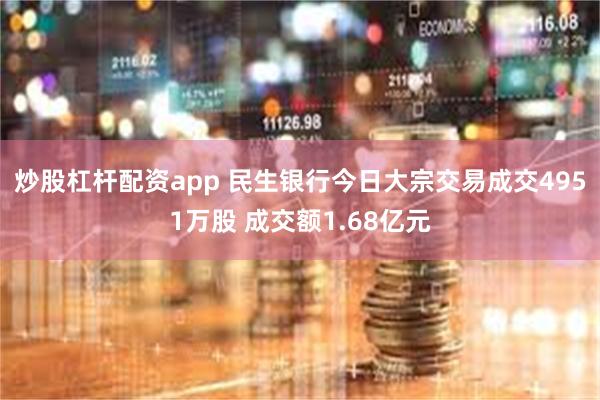 炒股杠杆配资app 民生银行今日大宗交易成交4951万股 成交额1.68亿元