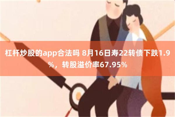 杠杆炒股的app合法吗 8月16日寿22转债下跌1.9%，转股溢价率67.95%