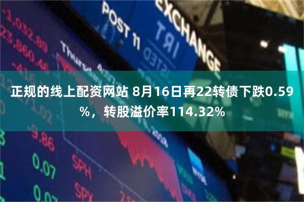 正规的线上配资网站 8月16日再22转债下跌0.59%，转股溢价率114.32%