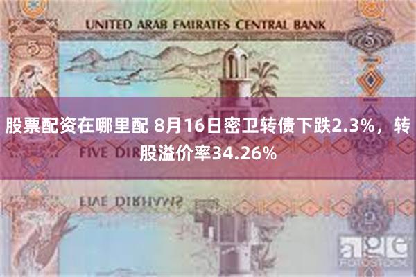 股票配资在哪里配 8月16日密卫转债下跌2.3%，转股溢价率34.26%