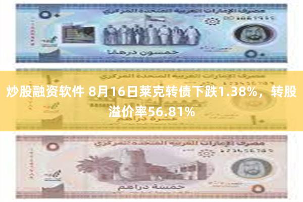 炒股融资软件 8月16日莱克转债下跌1.38%，转股溢价率56.81%