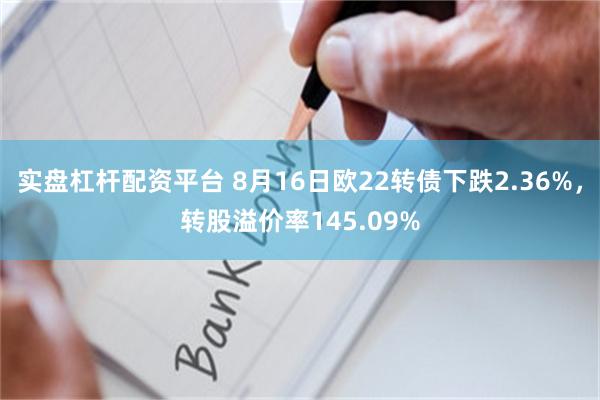 实盘杠杆配资平台 8月16日欧22转债下跌2.36%，转股溢价率145.09%