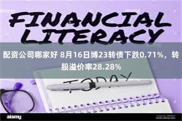 配资公司哪家好 8月16日博23转债下跌0.71%，转股溢价率28.28%