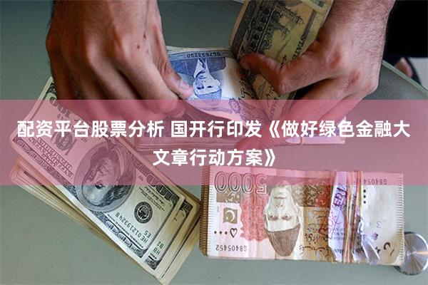 配资平台股票分析 国开行印发《做好绿色金融大文章行动方案》
