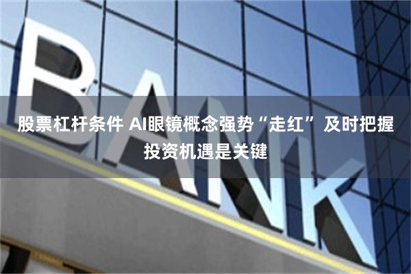 股票杠杆条件 AI眼镜概念强势“走红” 及时把握投资机遇是关键