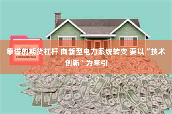 靠谱的期货杠杆 向新型电力系统转变 要以“技术创新”为牵引