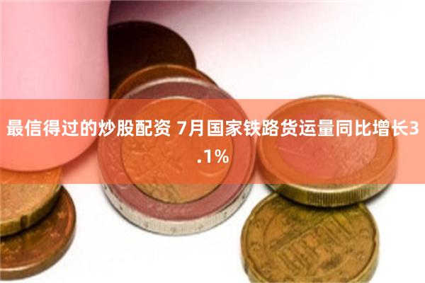 最信得过的炒股配资 7月国家铁路货运量同比增长3.1%