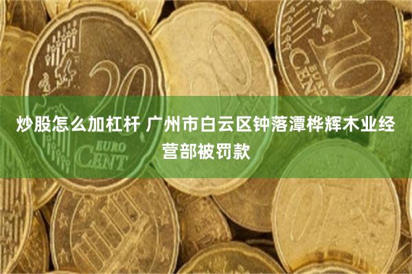 炒股怎么加杠杆 广州市白云区钟落潭桦辉木业经营部被罚款