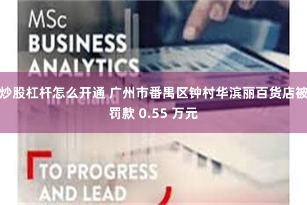 炒股杠杆怎么开通 广州市番禺区钟村华滨丽百货店被罚款 0.55 万元
