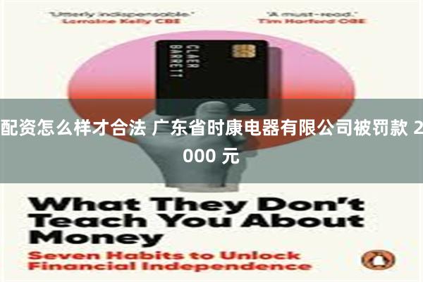 配资怎么样才合法 广东省时康电器有限公司被罚款 2000 元
