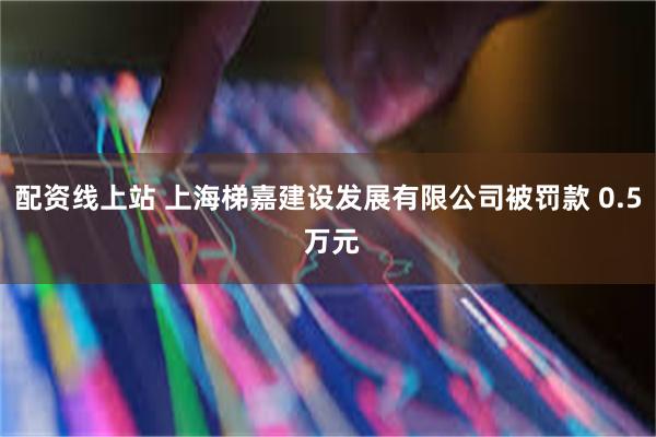 配资线上站 上海梯嘉建设发展有限公司被罚款 0.5 万元