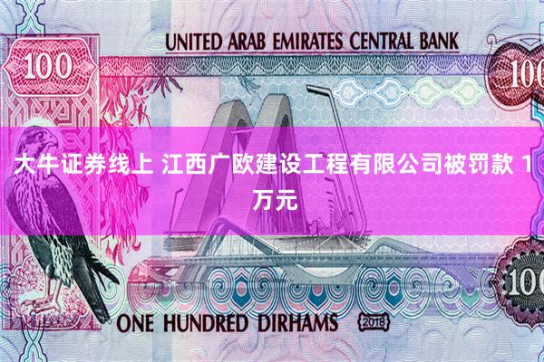 大牛证券线上 江西广欧建设工程有限公司被罚款 1 万元