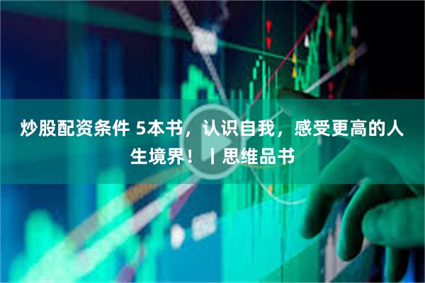 炒股配资条件 5本书，认识自我，感受更高的人生境界！丨思维品书