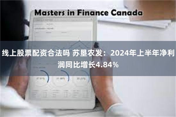 线上股票配资合法吗 苏垦农发：2024年上半年净利润同比增长4.84%