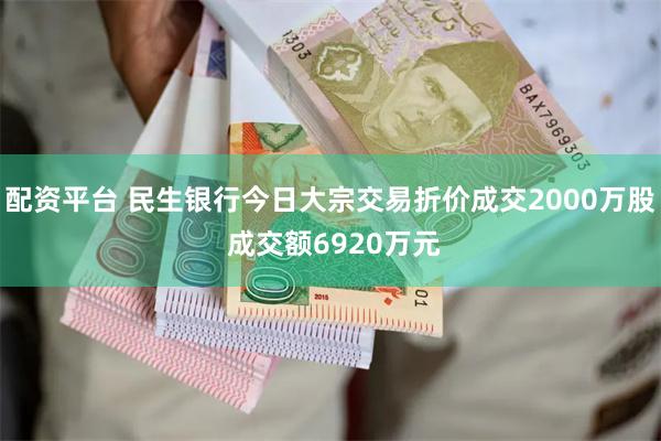 配资平台 民生银行今日大宗交易折价成交2000万股 成交额6920万元