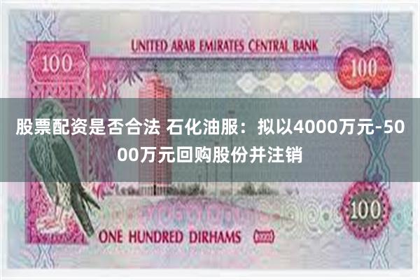股票配资是否合法 石化油服：拟以4000万元-5000万元回购股份并注销
