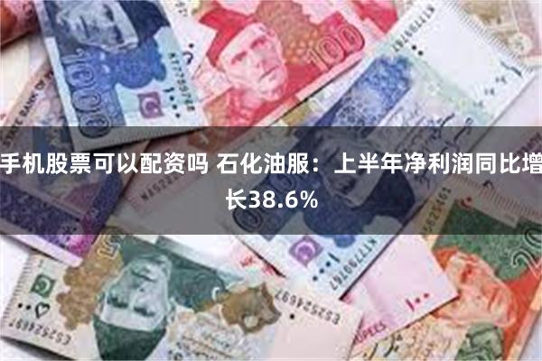 手机股票可以配资吗 石化油服：上半年净利润同比增长38.6%