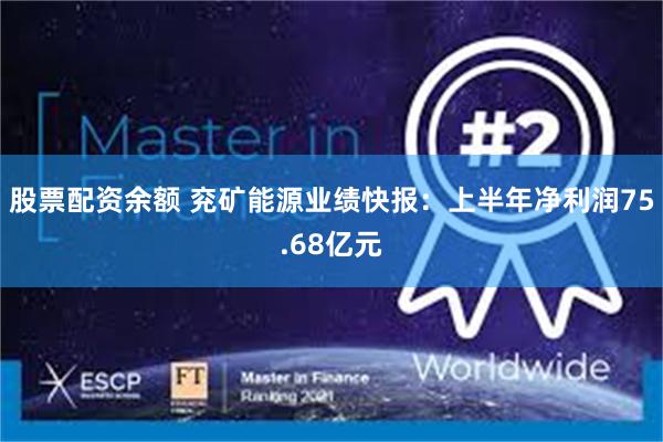 股票配资余额 兖矿能源业绩快报：上半年净利润75.68亿元