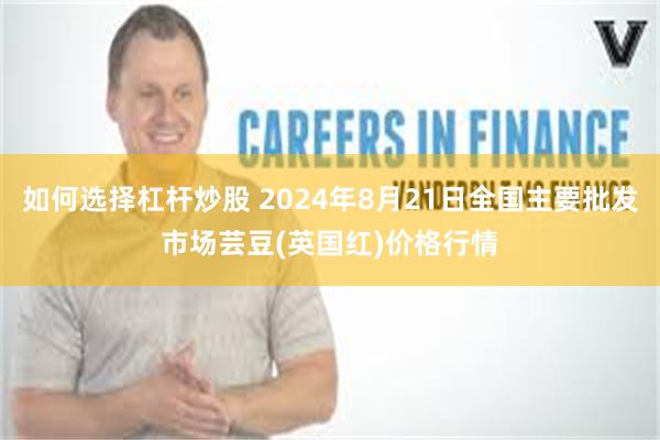 如何选择杠杆炒股 2024年8月21日全国主要批发市场芸豆(英国红)价格行情