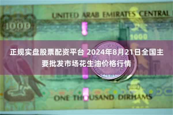 正规实盘股票配资平台 2024年8月21日全国主要批发市场花生油价格行情