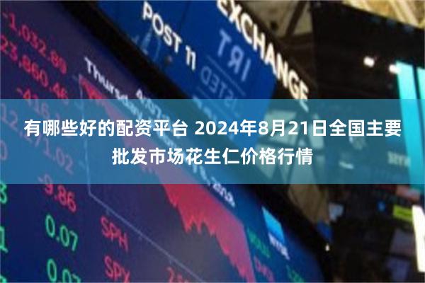 有哪些好的配资平台 2024年8月21日全国主要批发市场花生仁价格行情