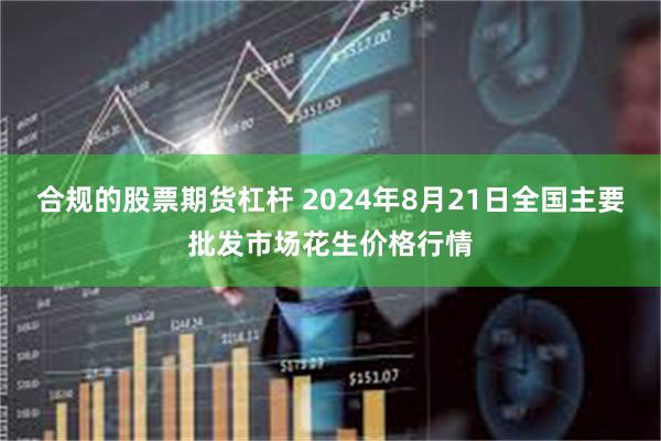 合规的股票期货杠杆 2024年8月21日全国主要批发市场花生价格行情