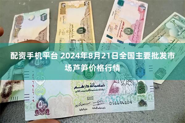 配资手机平台 2024年8月21日全国主要批发市场芦笋价格行情