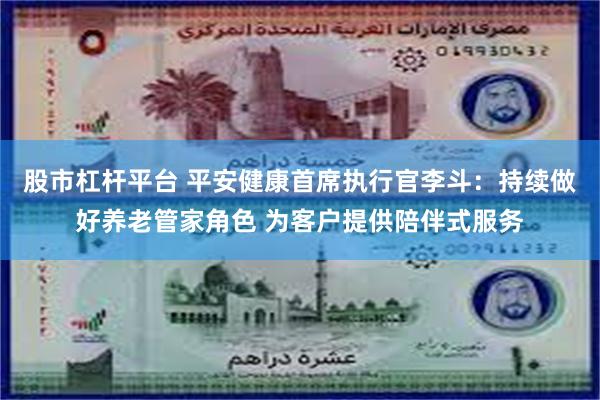 股市杠杆平台 平安健康首席执行官李斗：持续做好养老管家角色 为客户提供陪伴式服务