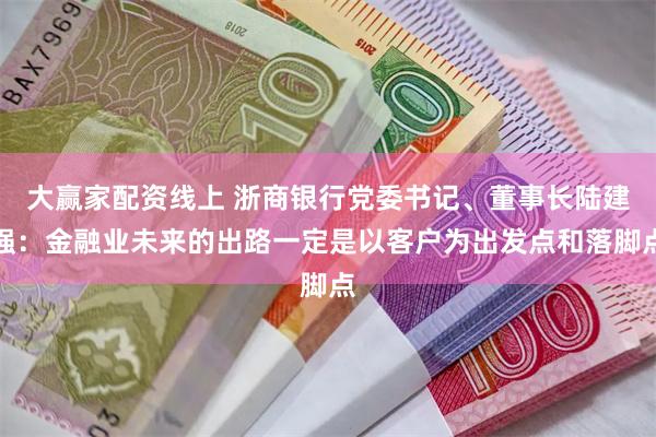 大赢家配资线上 浙商银行党委书记、董事长陆建强：金融业未来的出路一定是以客户为出发点和落脚点