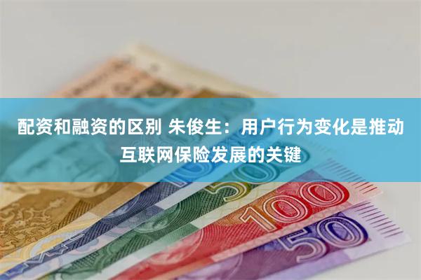 配资和融资的区别 朱俊生：用户行为变化是推动互联网保险发展的关键