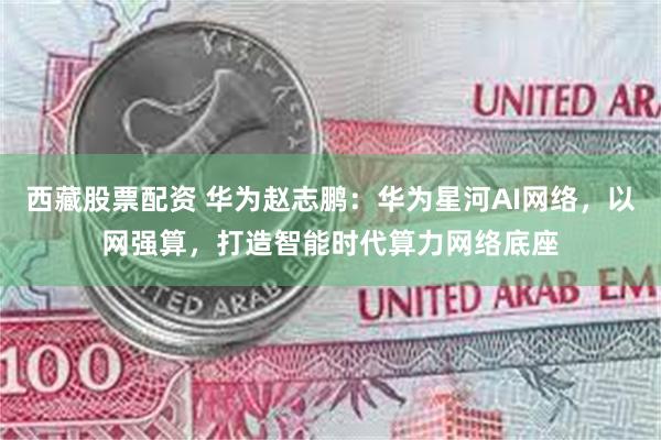 西藏股票配资 华为赵志鹏：华为星河AI网络，以网强算，打造智能时代算力网络底座