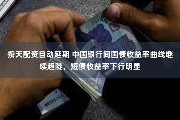 按天配资自动延期 中国银行间国债收益率曲线继续趋陡，短债收益率下行明显