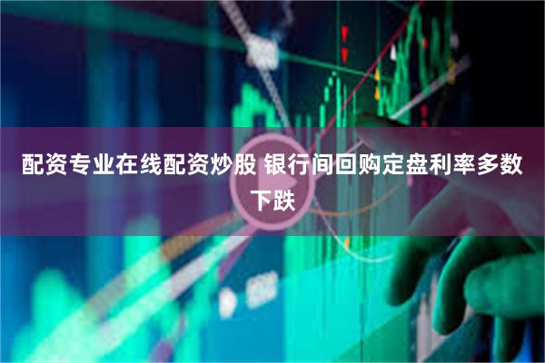 配资专业在线配资炒股 银行间回购定盘利率多数下跌