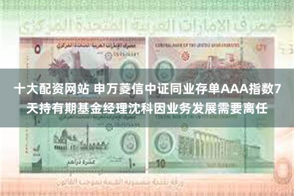 十大配资网站 申万菱信中证同业存单AAA指数7天持有期基金经理沈科因业务发展需要离任