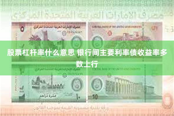 股票杠杆率什么意思 银行间主要利率债收益率多数上行