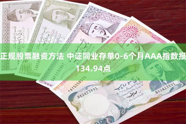 正规股票融资方法 中证同业存单0-6个月AAA指数报134.94点