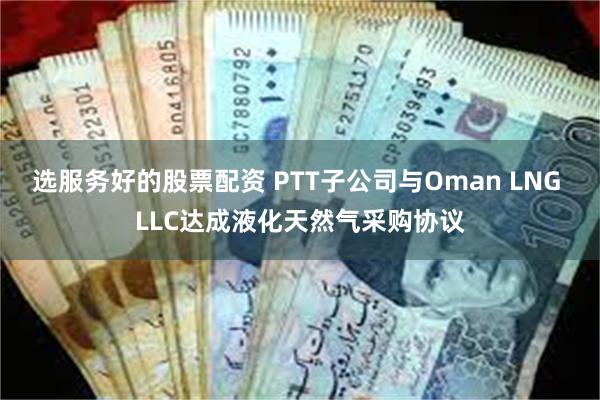 选服务好的股票配资 PTT子公司与Oman LNG LLC达成液化天然气采购协议