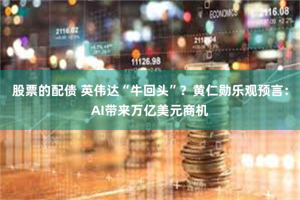 股票的配债 英伟达“牛回头”？黄仁勋乐观预言：AI带来万亿美元商机