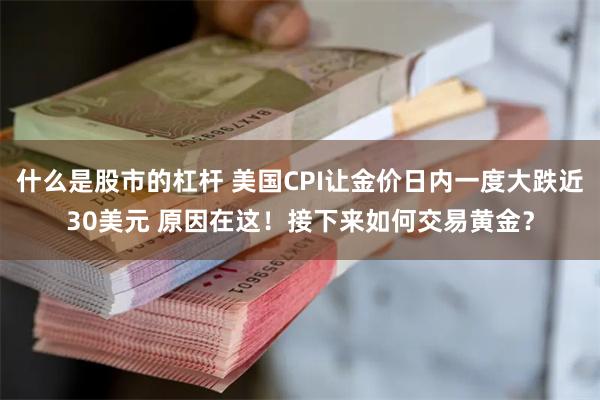 什么是股市的杠杆 美国CPI让金价日内一度大跌近30美元 原因在这！接下来如何交易黄金？