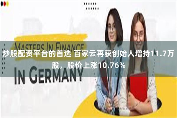 炒股配资平台的首选 百家云再获创始人增持11.7万股，股价上涨10.76%