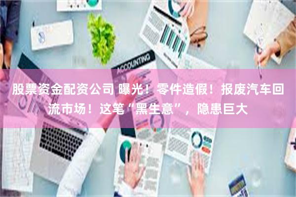 股票资金配资公司 曝光！零件造假！报废汽车回流市场！这笔“黑生意”，隐患巨大