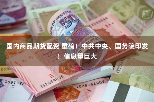 国内商品期货配资 重磅！中共中央、国务院印发！信息量巨大